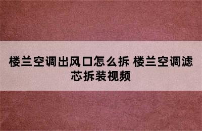 楼兰空调出风口怎么拆 楼兰空调滤芯拆装视频